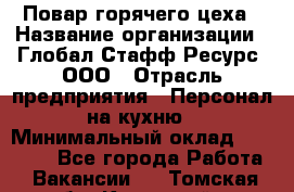 Повар горячего цеха › Название организации ­ Глобал Стафф Ресурс, ООО › Отрасль предприятия ­ Персонал на кухню › Минимальный оклад ­ 25 000 - Все города Работа » Вакансии   . Томская обл.,Кедровый г.